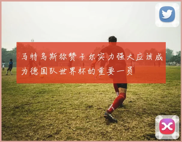 马特乌斯称赞卡尔实力强大应该成为德国队世界杯的重要一员