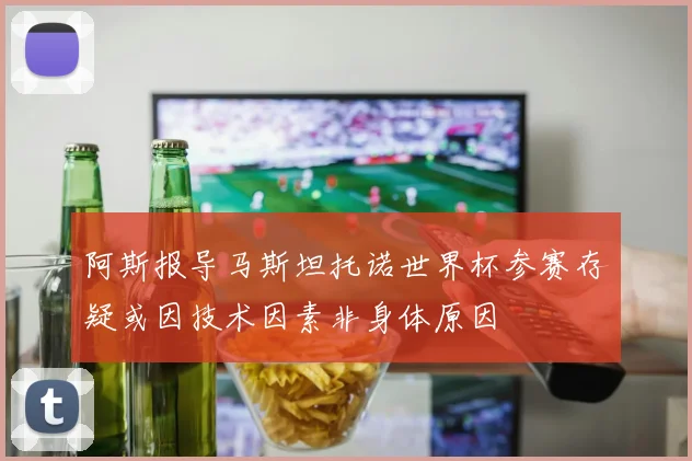 阿斯报导马斯坦托诺世界杯参赛存疑或因技术因素非身体原因