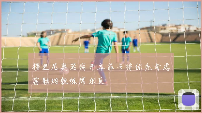 穆里尼奥若离开本菲卡将优先考虑富勒姆教练席尔瓦