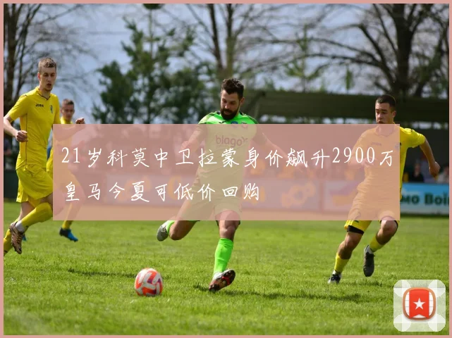 21岁科莫中卫拉蒙身价飙升2900万皇马今夏可低价回购
