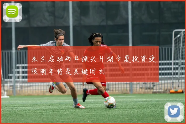 米兰启动两年振兴计划今夏投资受限明年将是关键时刻