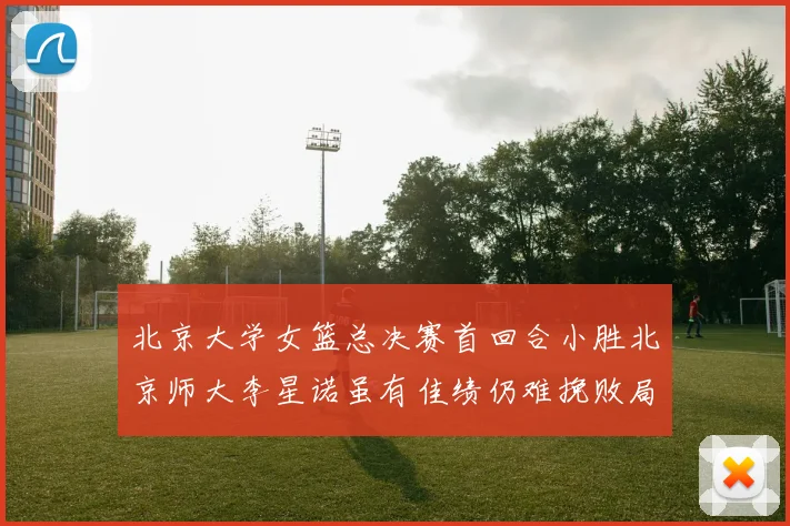 北京大学女篮总决赛首回合小胜北京师大李星诺虽有佳绩仍难挽败局