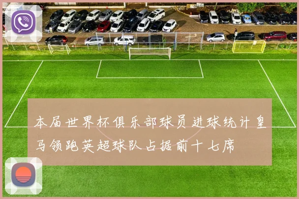 本届世界杯俱乐部球员进球统计皇马领跑英超球队占据前十七席