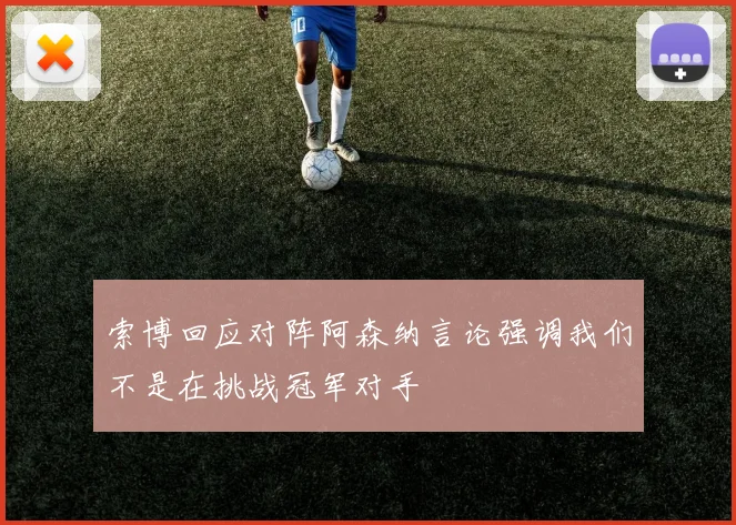 索博回应对阵阿森纳言论强调我们不是在挑战冠军对手