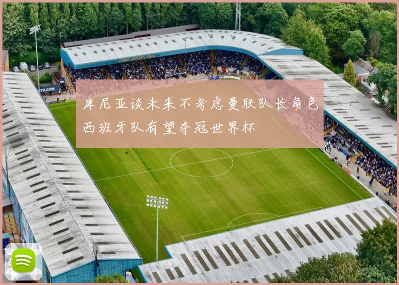 库尼亚谈未来不考虑曼联队长角色西班牙队有望夺冠世界杯