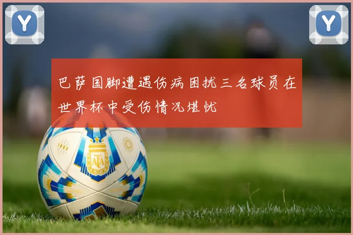 巴萨国脚遭遇伤病困扰三名球员在世界杯中受伤情况堪忧
