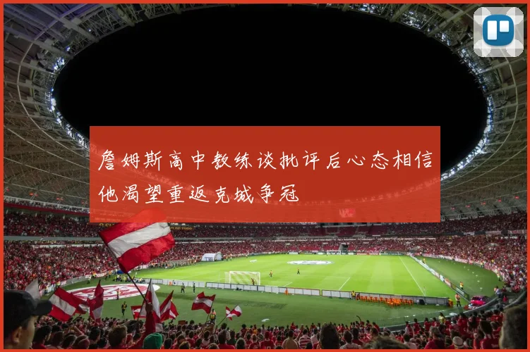 詹姆斯高中教练谈批评后心态相信他渴望重返克城争冠