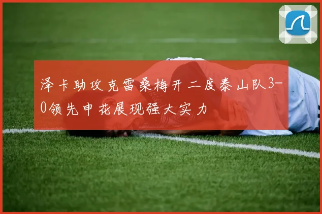泽卡助攻克雷桑梅开二度泰山队3-0领先申花展现强大实力