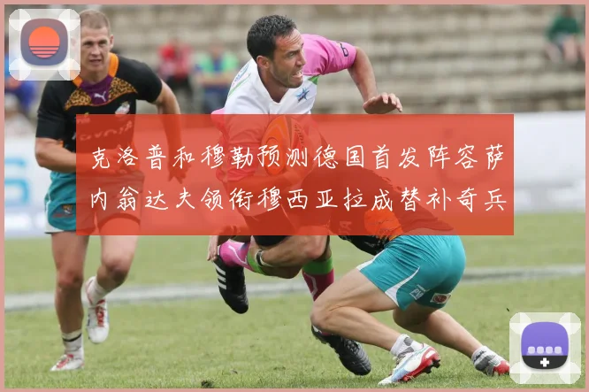 克洛普和穆勒预测德国首发阵容萨内翁达夫领衔穆西亚拉成替补奇兵