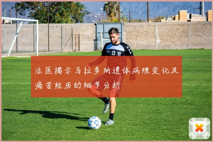 法医揭示马拉多纳遗体病理变化及痛苦经历的细节分析