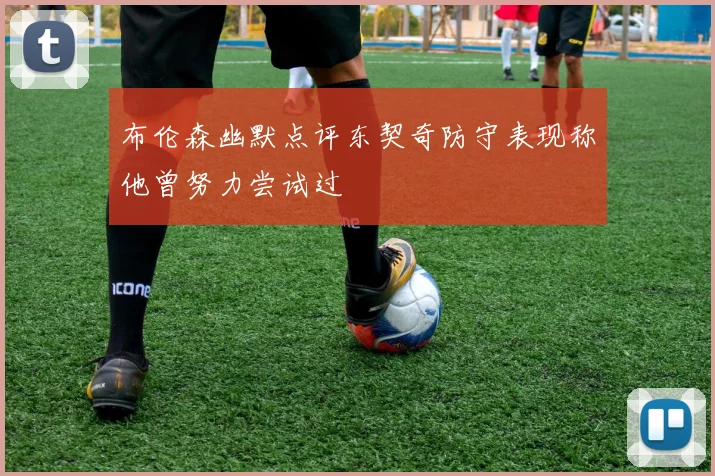 布伦森幽默点评东契奇防守表现称他曾努力尝试过