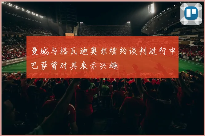 曼城与格瓦迪奥尔续约谈判进行中巴萨曾对其表示兴趣