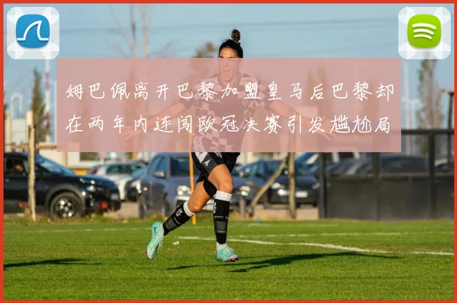 姆巴佩离开巴黎加盟皇马后巴黎却在两年内连闯欧冠决赛引发尴尬局面