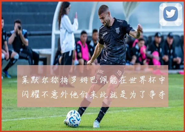 莱默尔称梅罗姆巴佩能在世界杯中闪耀不意外他们来此就是为了争夺最佳球员