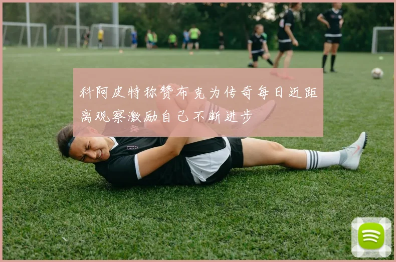 科阿皮特称赞布克为传奇每日近距离观察激励自己不断进步