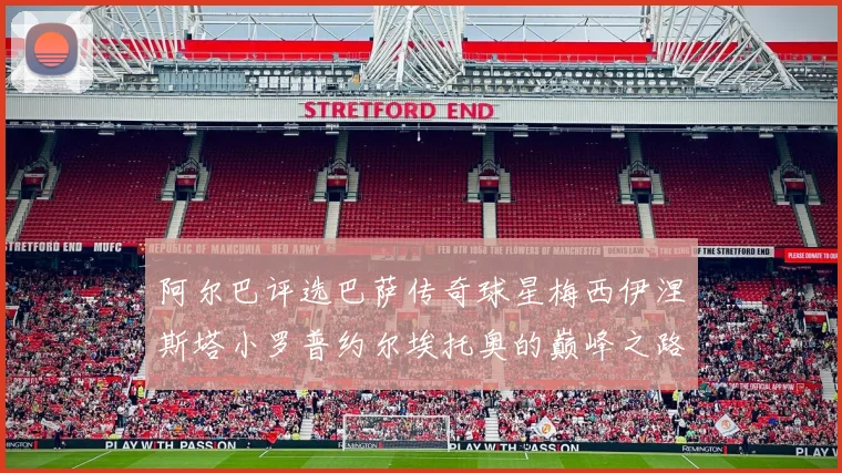 阿尔巴评选巴萨传奇球星梅西伊涅斯塔小罗普约尔埃托奥的巅峰之路