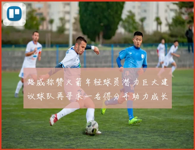 路威称赞火箭年轻球员潜力巨大建议球队再寻求一名得分手助力成长