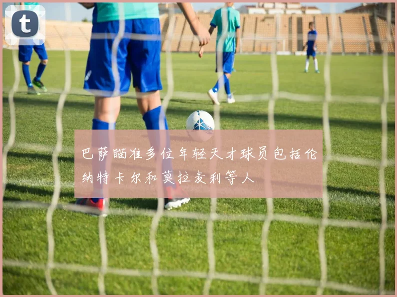 巴萨瞄准多位年轻天才球员包括伦纳特卡尔和莫拉麦利等人
