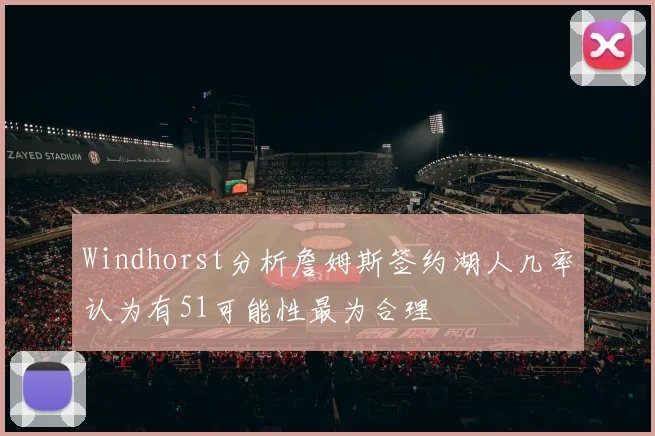 Windhorst分析詹姆斯签约湖人几率认为有51可能性最为合理