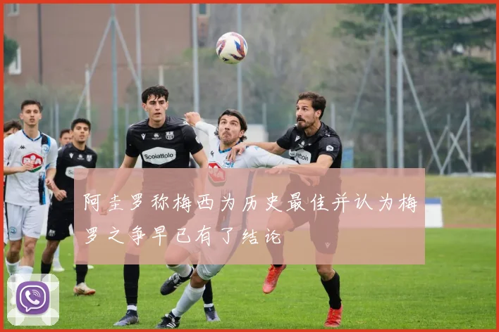 阿圭罗称梅西为历史最佳并认为梅罗之争早已有了结论