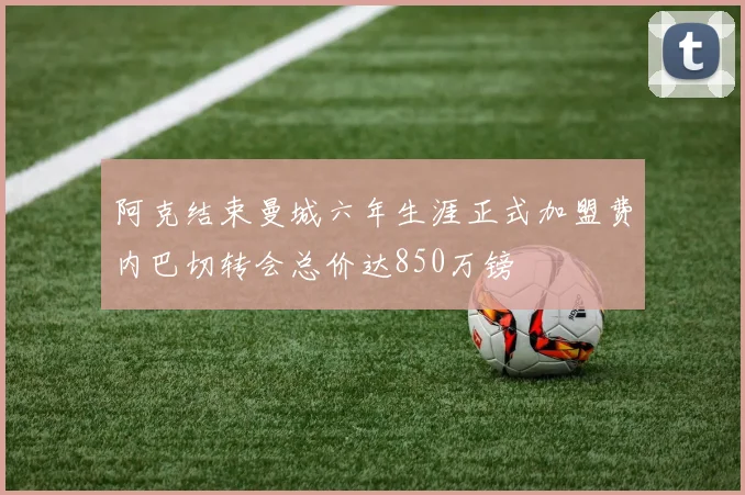 阿克结束曼城六年生涯正式加盟费内巴切转会总价达850万镑