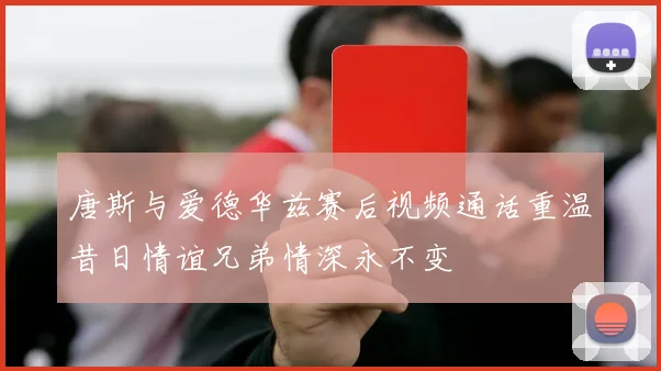 唐斯与爱德华兹赛后视频通话重温昔日情谊兄弟情深永不变