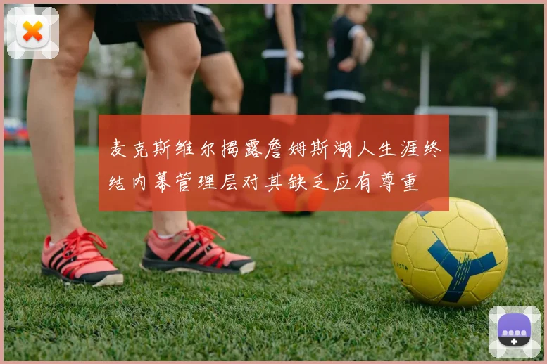 麦克斯维尔揭露詹姆斯湖人生涯终结内幕管理层对其缺乏应有尊重