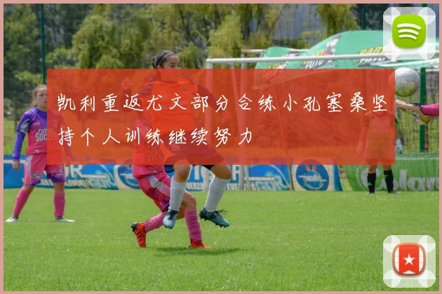 凯利重返尤文部分合练小孔塞桑坚持个人训练继续努力