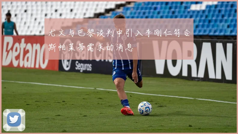 尤文与巴黎谈判中引入李刚仁符合斯帕莱蒂需求的消息
