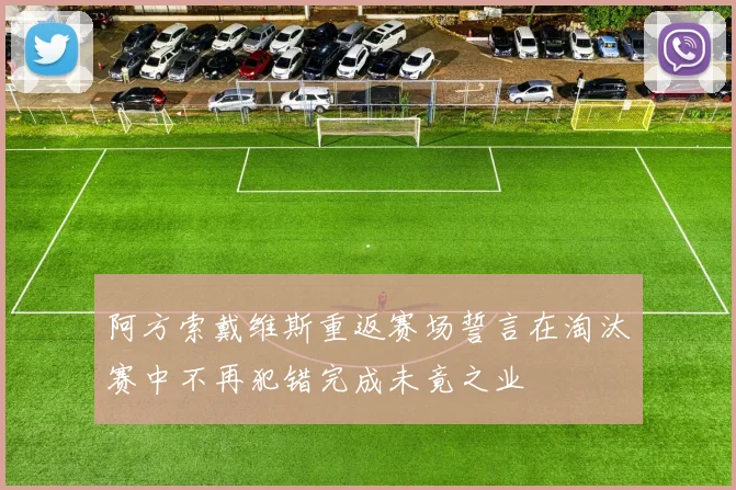 阿方索戴维斯重返赛场誓言在淘汰赛中不再犯错完成未竟之业